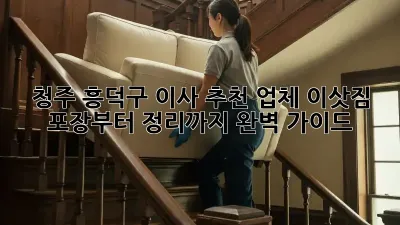 청주 흥덕구 이사 추천 업체: 이삿짐 포장부터 정리까지 완벽 가이드
